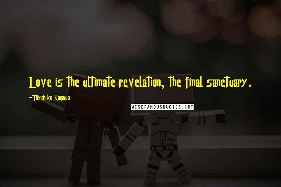 Toyohiko Kagawa Quotes: Love is the ultimate revelation, the final sanctuary.