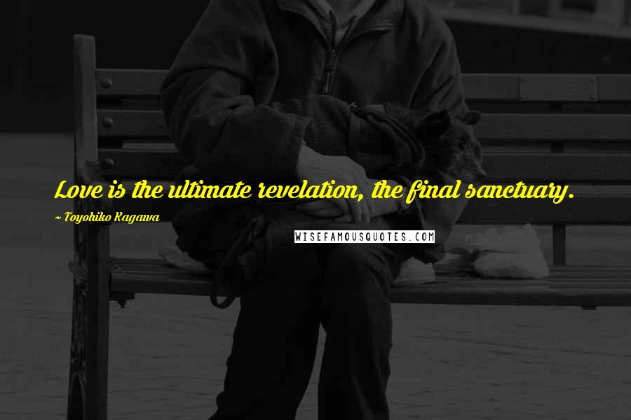 Toyohiko Kagawa Quotes: Love is the ultimate revelation, the final sanctuary.