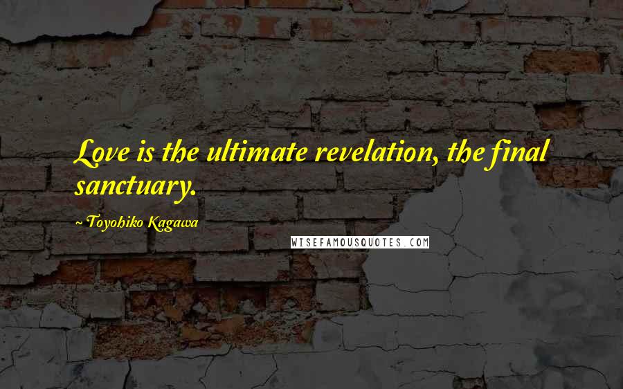 Toyohiko Kagawa Quotes: Love is the ultimate revelation, the final sanctuary.