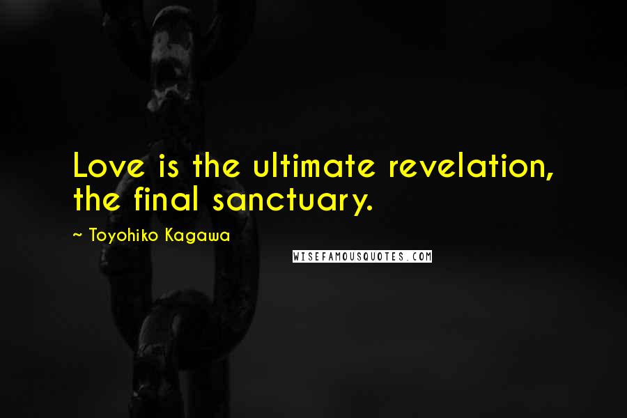 Toyohiko Kagawa Quotes: Love is the ultimate revelation, the final sanctuary.