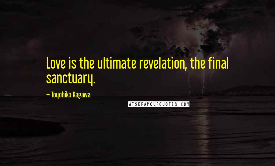 Toyohiko Kagawa Quotes: Love is the ultimate revelation, the final sanctuary.