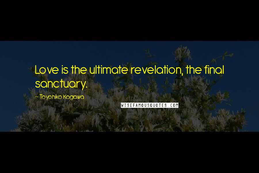 Toyohiko Kagawa Quotes: Love is the ultimate revelation, the final sanctuary.