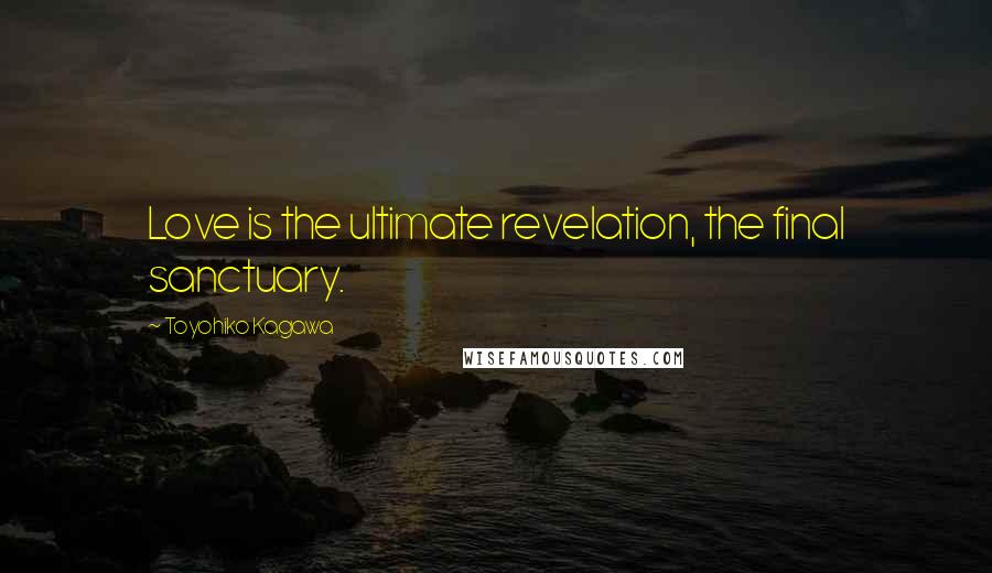 Toyohiko Kagawa Quotes: Love is the ultimate revelation, the final sanctuary.