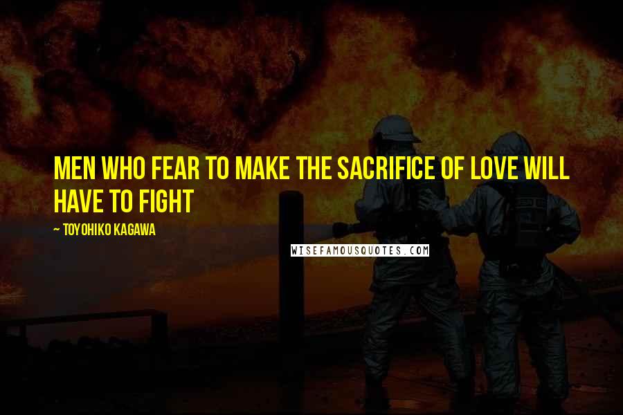 Toyohiko Kagawa Quotes: Men who fear to make the sacrifice of love will have to fight