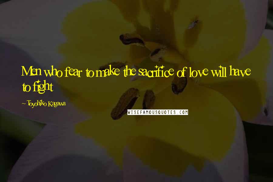 Toyohiko Kagawa Quotes: Men who fear to make the sacrifice of love will have to fight