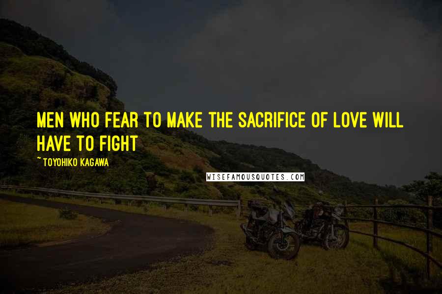 Toyohiko Kagawa Quotes: Men who fear to make the sacrifice of love will have to fight