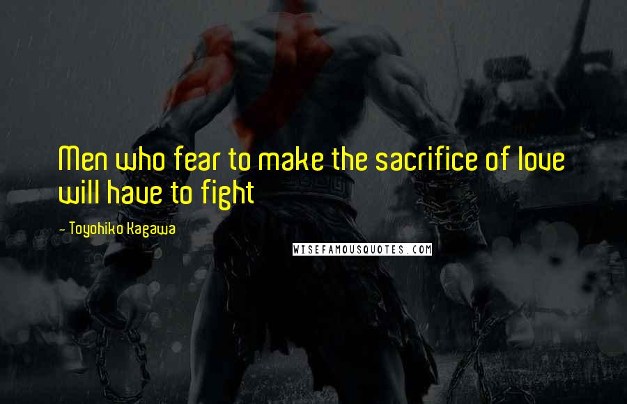 Toyohiko Kagawa Quotes: Men who fear to make the sacrifice of love will have to fight