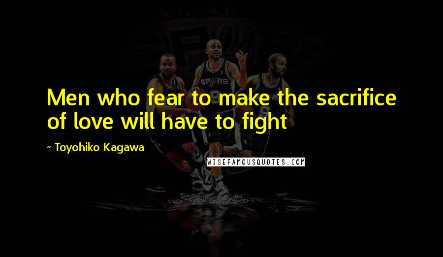 Toyohiko Kagawa Quotes: Men who fear to make the sacrifice of love will have to fight