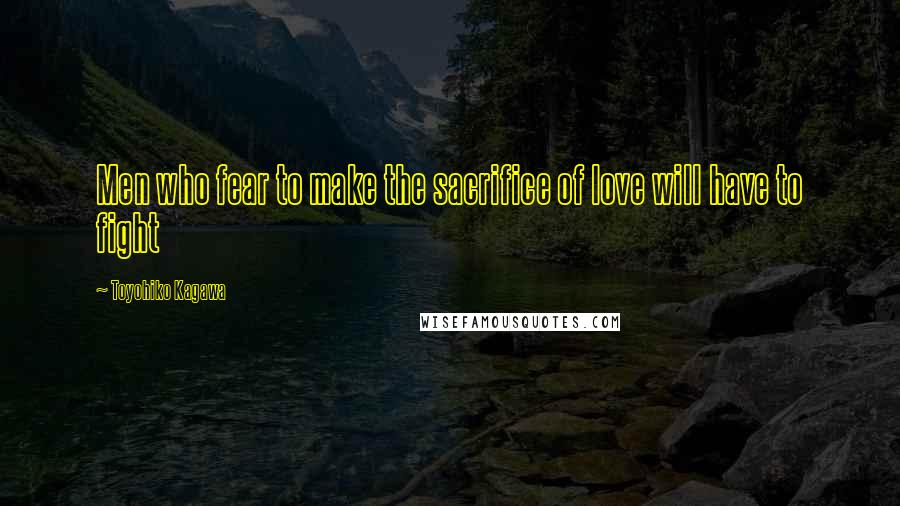 Toyohiko Kagawa Quotes: Men who fear to make the sacrifice of love will have to fight