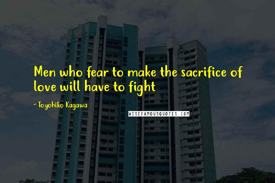 Toyohiko Kagawa Quotes: Men who fear to make the sacrifice of love will have to fight