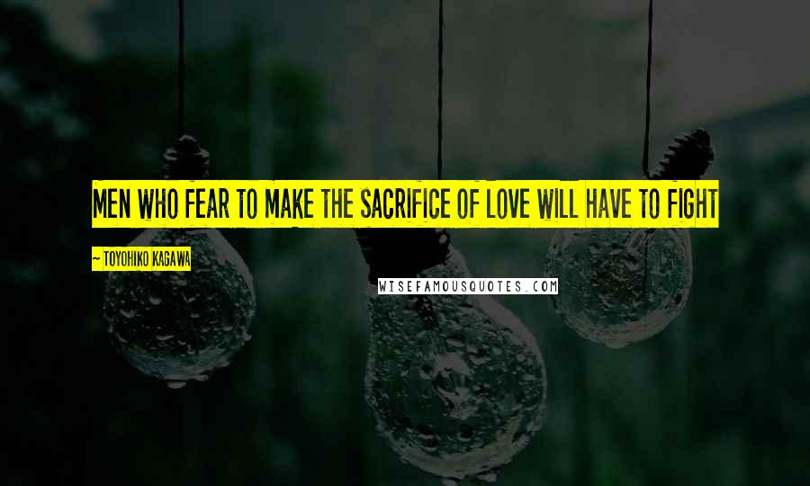 Toyohiko Kagawa Quotes: Men who fear to make the sacrifice of love will have to fight