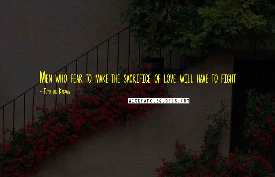 Toyohiko Kagawa Quotes: Men who fear to make the sacrifice of love will have to fight