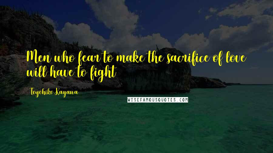 Toyohiko Kagawa Quotes: Men who fear to make the sacrifice of love will have to fight