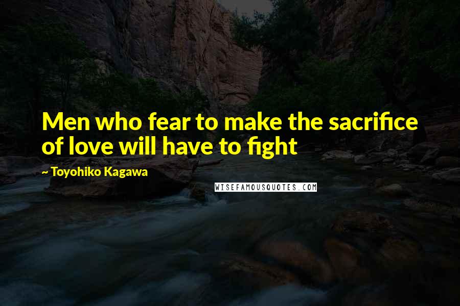 Toyohiko Kagawa Quotes: Men who fear to make the sacrifice of love will have to fight