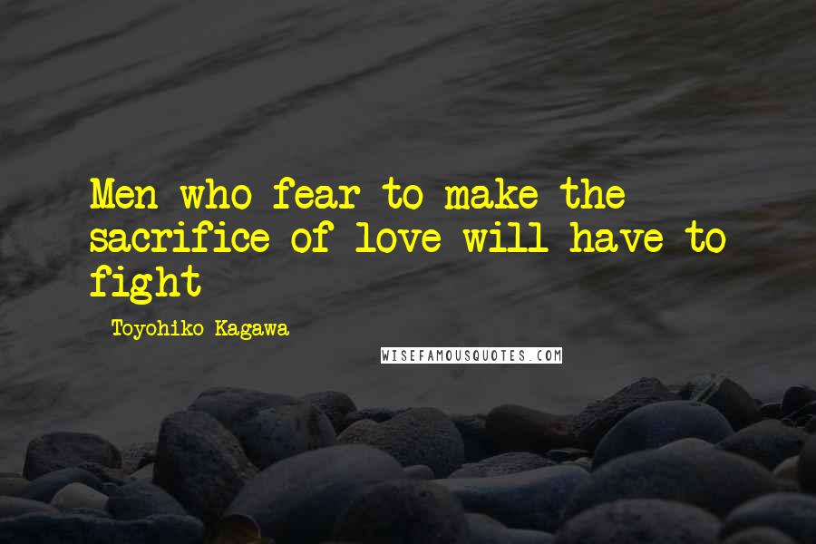 Toyohiko Kagawa Quotes: Men who fear to make the sacrifice of love will have to fight