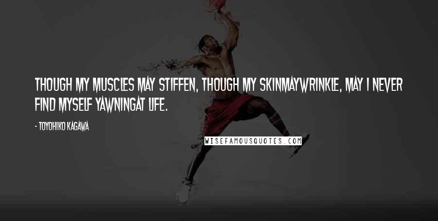 Toyohiko Kagawa Quotes: Though my muscles may stiffen, though my skinmaywrinkle, may I never find myself yawningat life.
