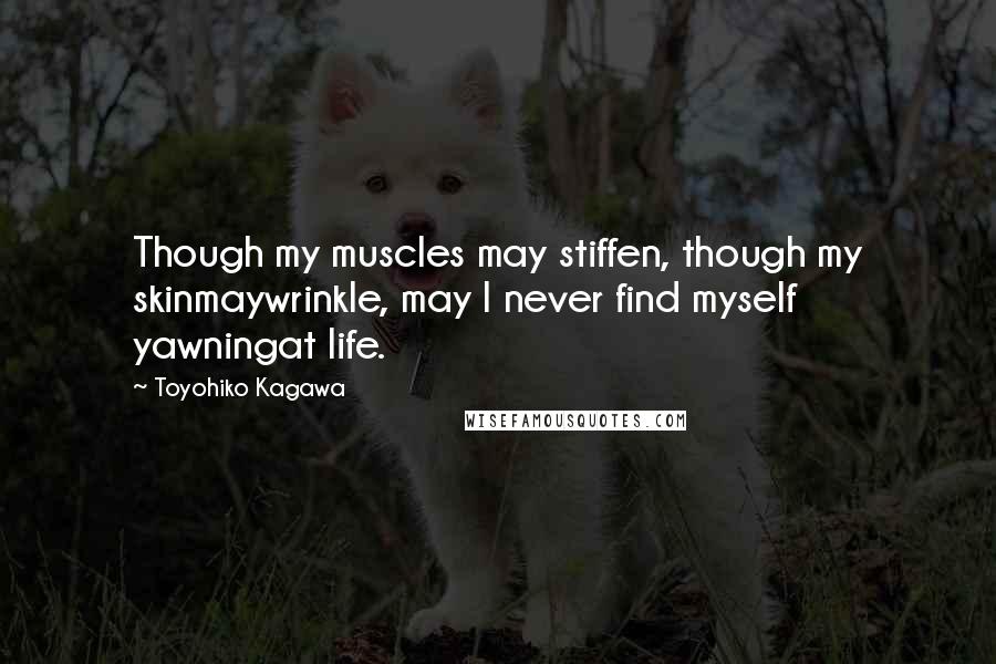 Toyohiko Kagawa Quotes: Though my muscles may stiffen, though my skinmaywrinkle, may I never find myself yawningat life.