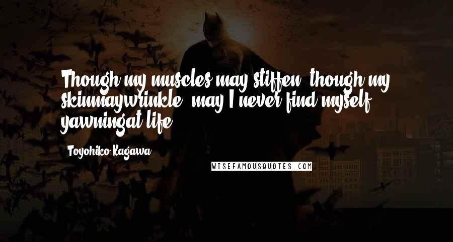 Toyohiko Kagawa Quotes: Though my muscles may stiffen, though my skinmaywrinkle, may I never find myself yawningat life.
