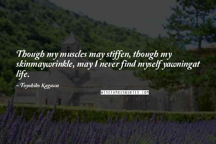 Toyohiko Kagawa Quotes: Though my muscles may stiffen, though my skinmaywrinkle, may I never find myself yawningat life.