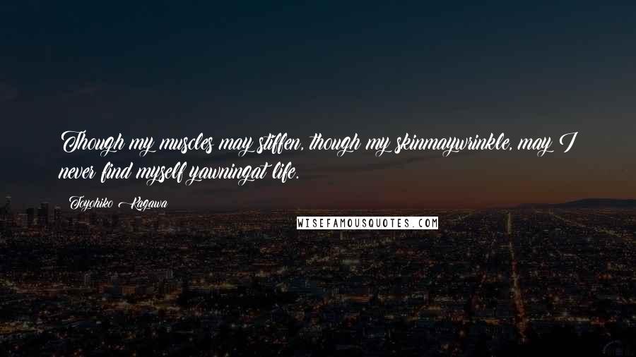Toyohiko Kagawa Quotes: Though my muscles may stiffen, though my skinmaywrinkle, may I never find myself yawningat life.