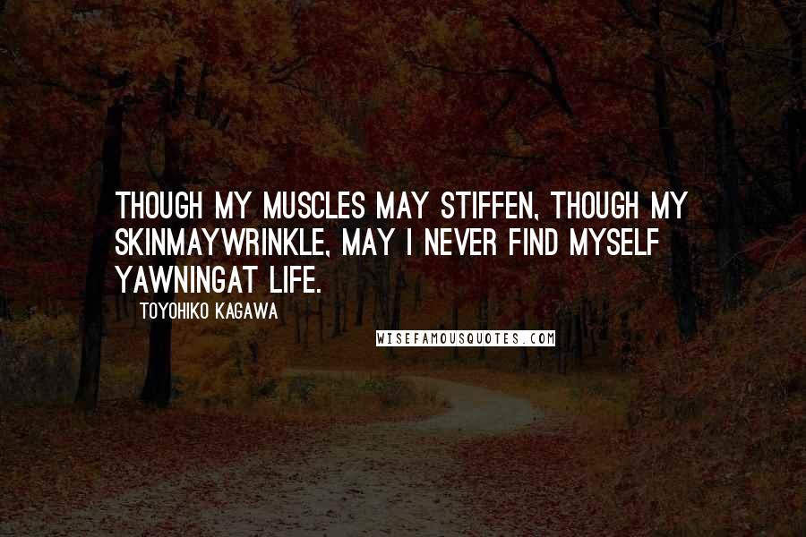 Toyohiko Kagawa Quotes: Though my muscles may stiffen, though my skinmaywrinkle, may I never find myself yawningat life.