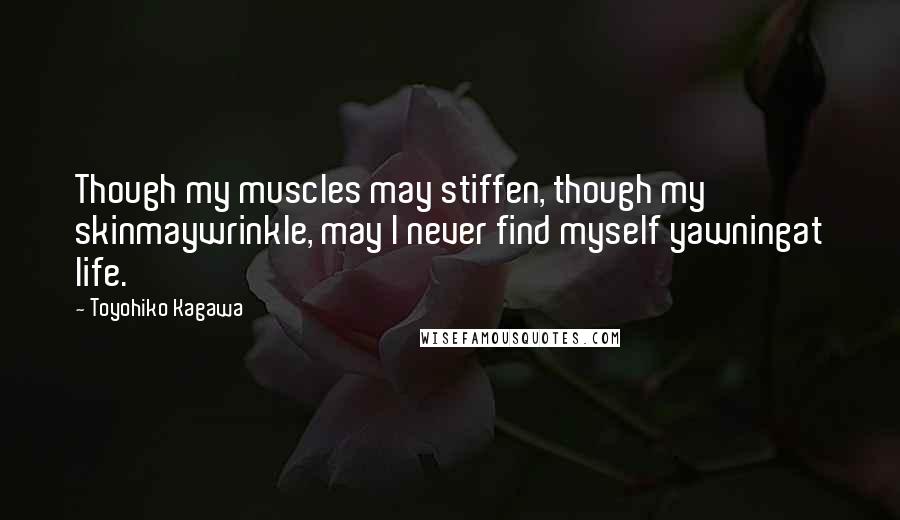 Toyohiko Kagawa Quotes: Though my muscles may stiffen, though my skinmaywrinkle, may I never find myself yawningat life.