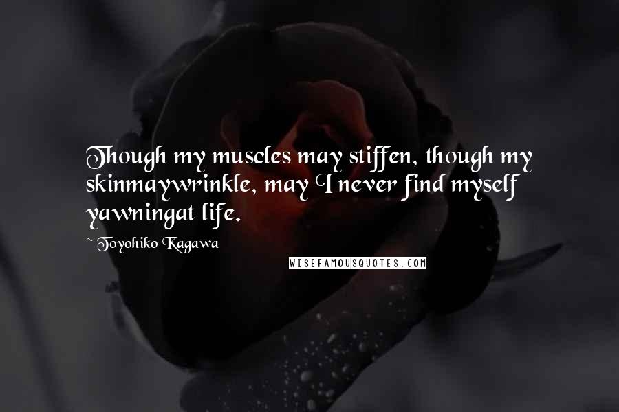 Toyohiko Kagawa Quotes: Though my muscles may stiffen, though my skinmaywrinkle, may I never find myself yawningat life.