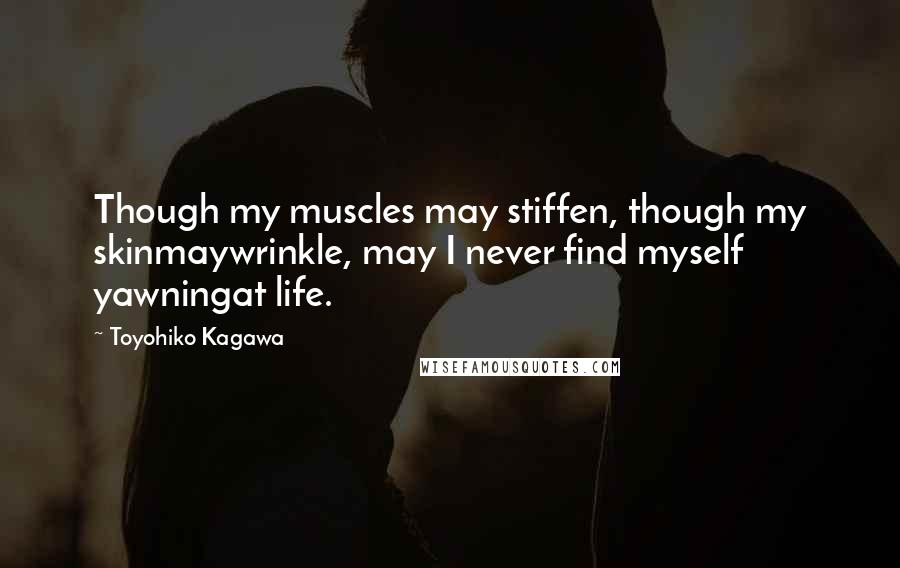 Toyohiko Kagawa Quotes: Though my muscles may stiffen, though my skinmaywrinkle, may I never find myself yawningat life.