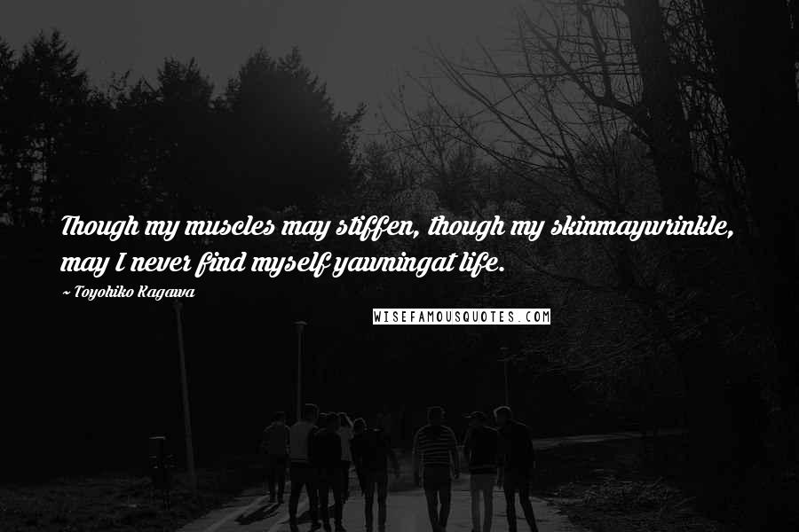 Toyohiko Kagawa Quotes: Though my muscles may stiffen, though my skinmaywrinkle, may I never find myself yawningat life.