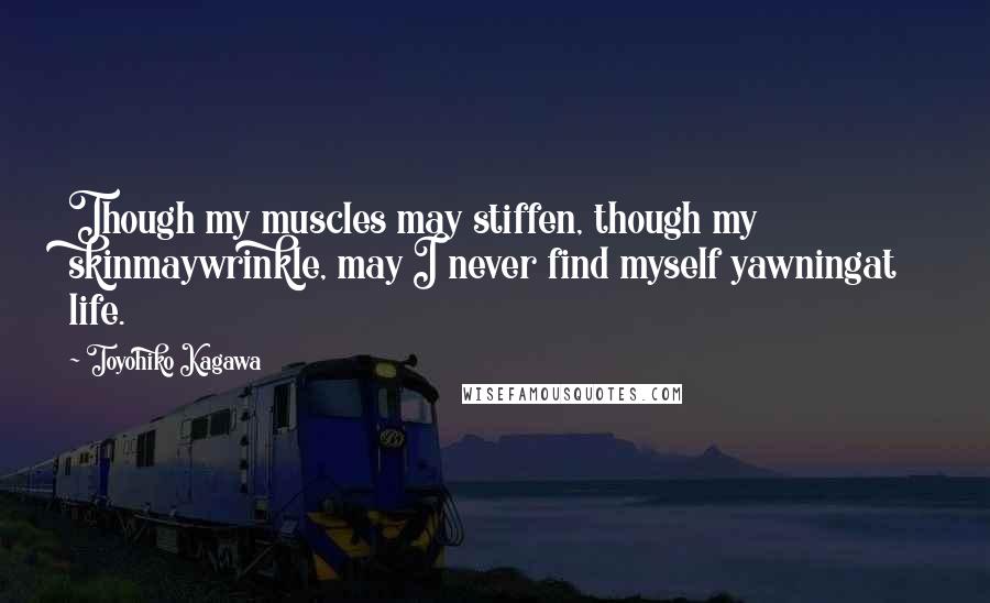 Toyohiko Kagawa Quotes: Though my muscles may stiffen, though my skinmaywrinkle, may I never find myself yawningat life.
