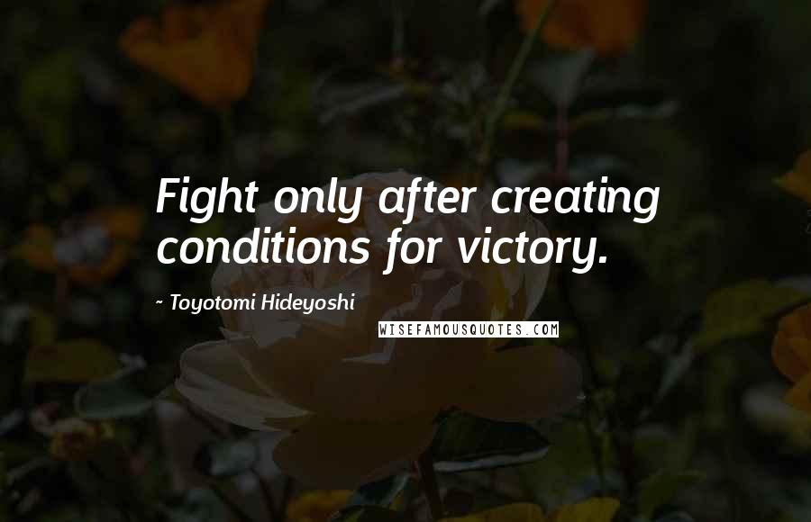 Toyotomi Hideyoshi Quotes: Fight only after creating conditions for victory.