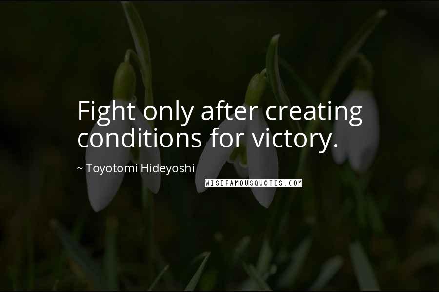 Toyotomi Hideyoshi Quotes: Fight only after creating conditions for victory.