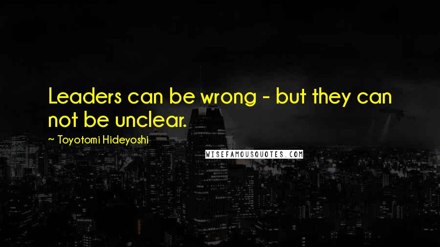 Toyotomi Hideyoshi Quotes: Leaders can be wrong - but they can not be unclear.