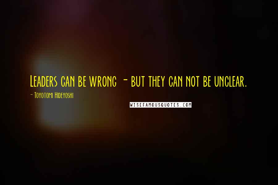 Toyotomi Hideyoshi Quotes: Leaders can be wrong - but they can not be unclear.