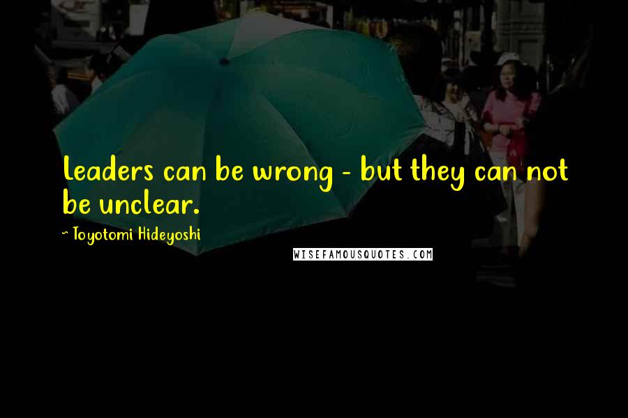 Toyotomi Hideyoshi Quotes: Leaders can be wrong - but they can not be unclear.