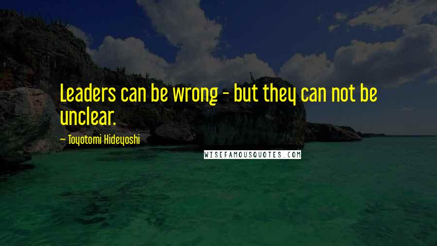 Toyotomi Hideyoshi Quotes: Leaders can be wrong - but they can not be unclear.