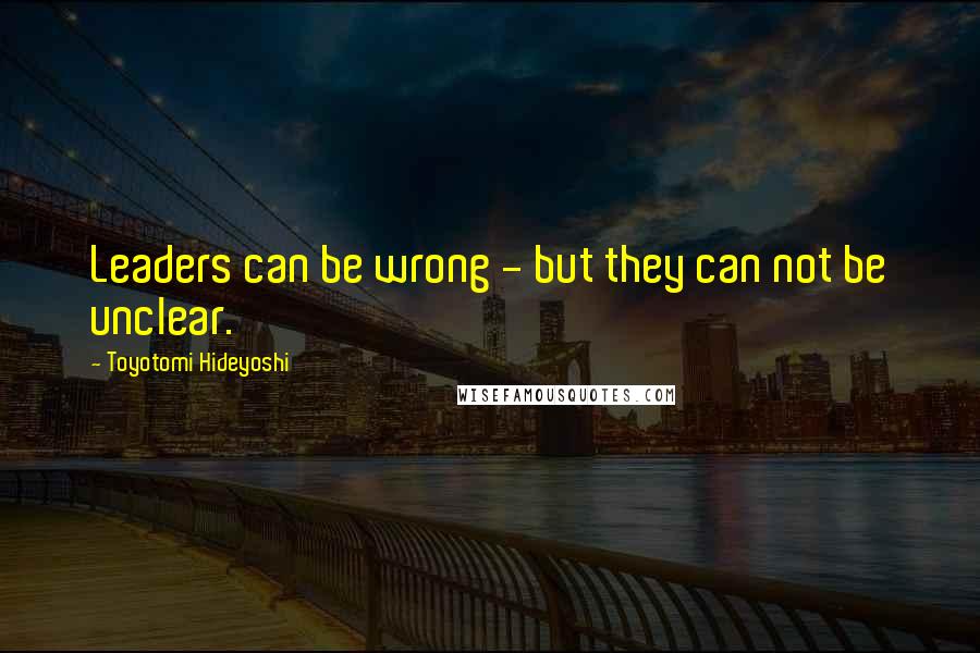 Toyotomi Hideyoshi Quotes: Leaders can be wrong - but they can not be unclear.