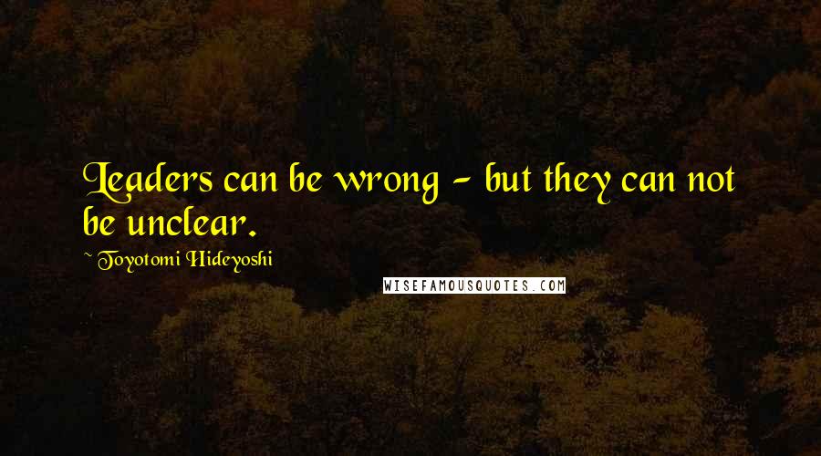 Toyotomi Hideyoshi Quotes: Leaders can be wrong - but they can not be unclear.