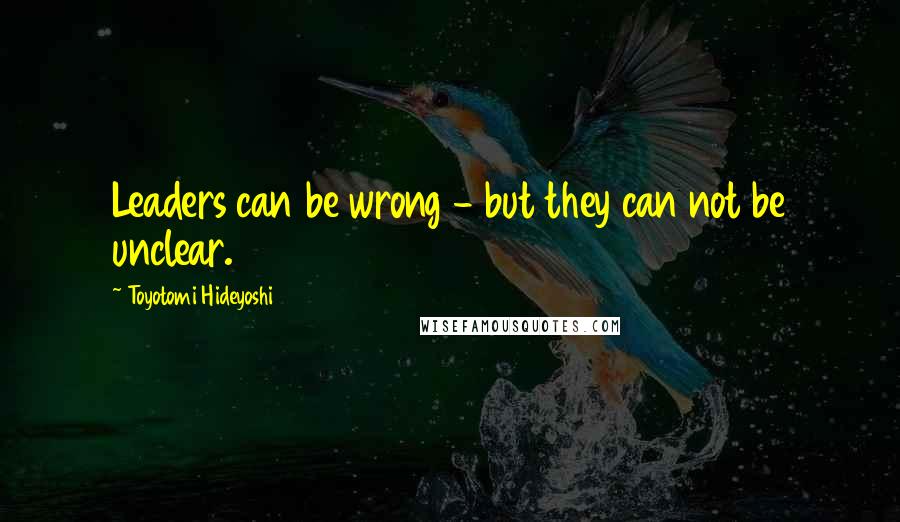 Toyotomi Hideyoshi Quotes: Leaders can be wrong - but they can not be unclear.