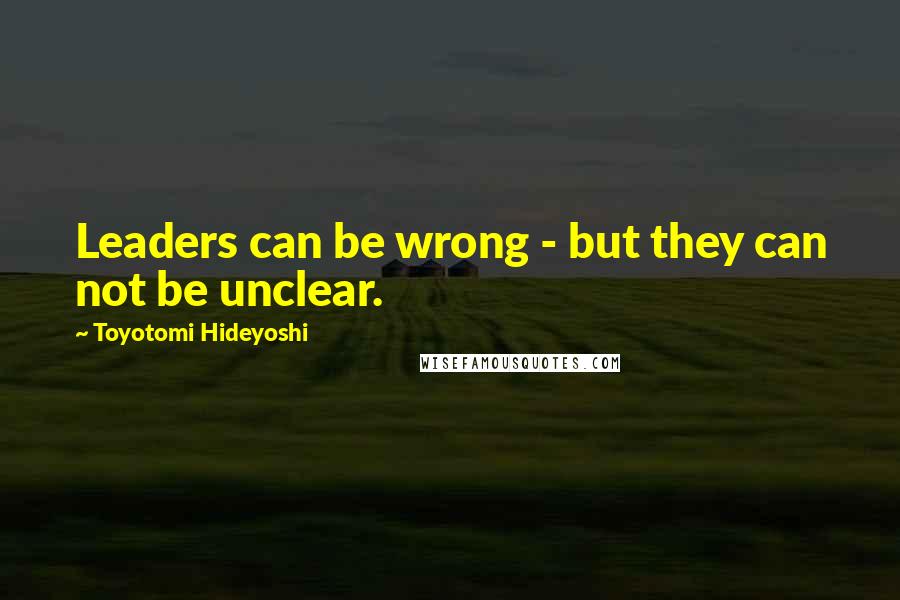 Toyotomi Hideyoshi Quotes: Leaders can be wrong - but they can not be unclear.