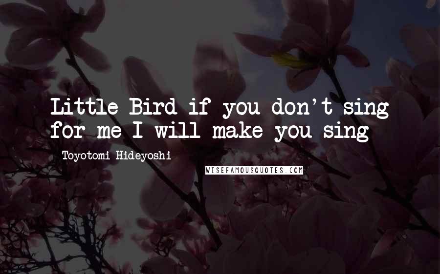 Toyotomi Hideyoshi Quotes: Little Bird if you don't sing for me I will make you sing