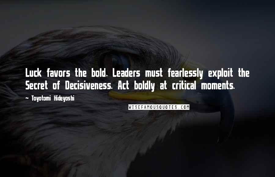 Toyotomi Hideyoshi Quotes: Luck favors the bold. Leaders must fearlessly exploit the Secret of Decisiveness. Act boldly at critical moments.