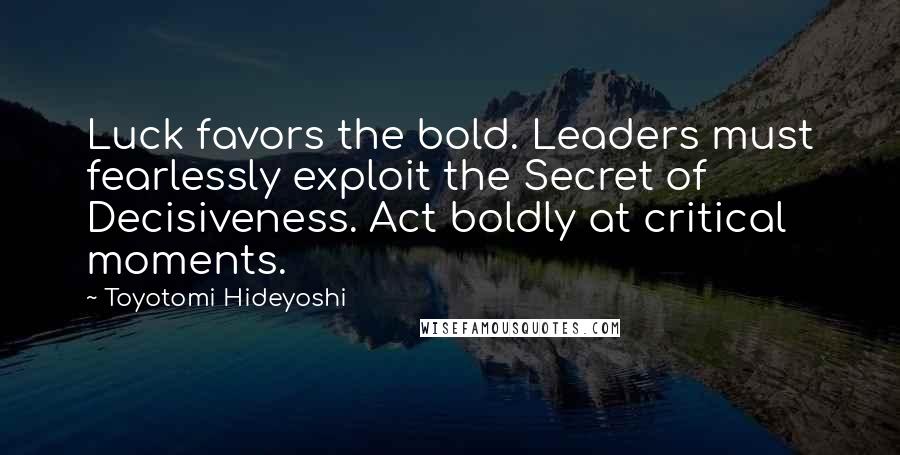 Toyotomi Hideyoshi Quotes: Luck favors the bold. Leaders must fearlessly exploit the Secret of Decisiveness. Act boldly at critical moments.