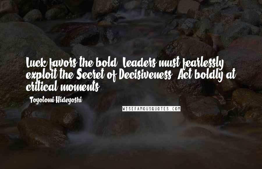 Toyotomi Hideyoshi Quotes: Luck favors the bold. Leaders must fearlessly exploit the Secret of Decisiveness. Act boldly at critical moments.