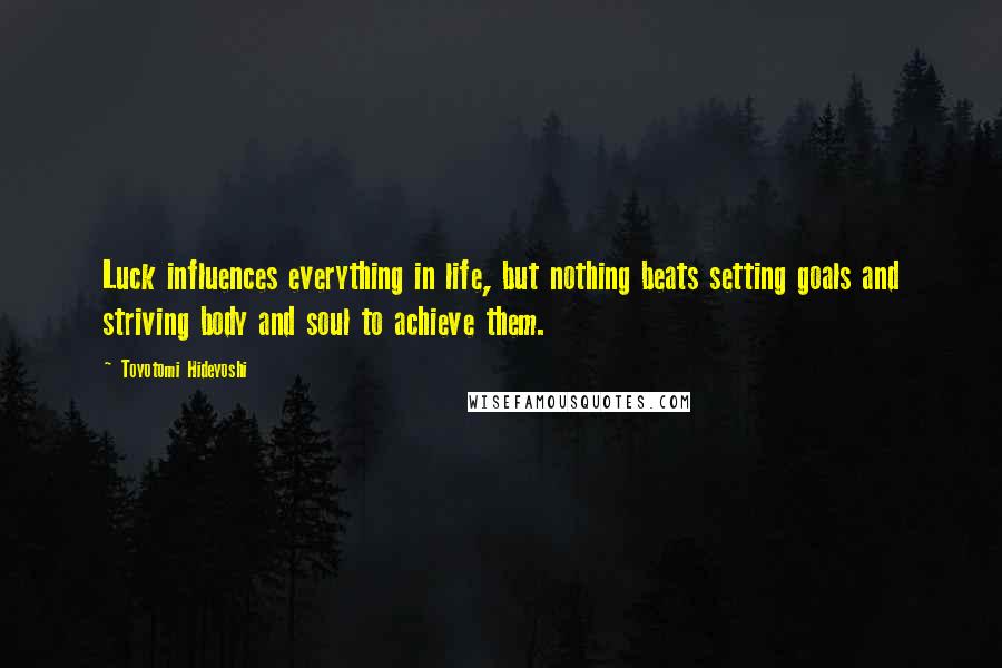 Toyotomi Hideyoshi Quotes: Luck influences everything in life, but nothing beats setting goals and striving body and soul to achieve them.