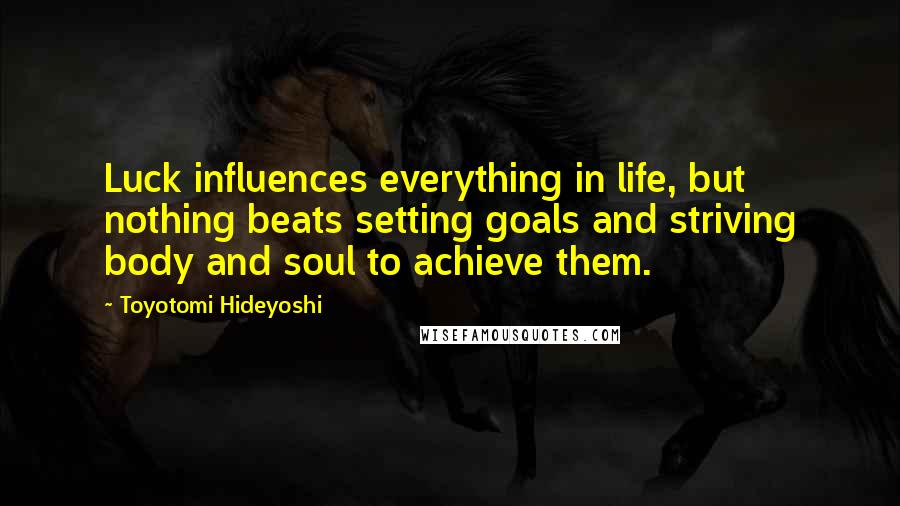 Toyotomi Hideyoshi Quotes: Luck influences everything in life, but nothing beats setting goals and striving body and soul to achieve them.