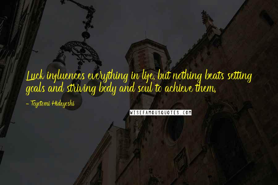 Toyotomi Hideyoshi Quotes: Luck influences everything in life, but nothing beats setting goals and striving body and soul to achieve them.