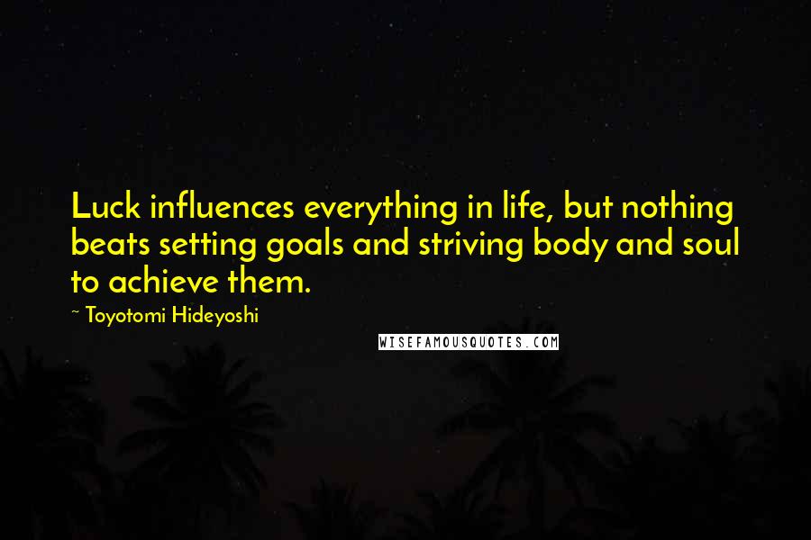 Toyotomi Hideyoshi Quotes: Luck influences everything in life, but nothing beats setting goals and striving body and soul to achieve them.