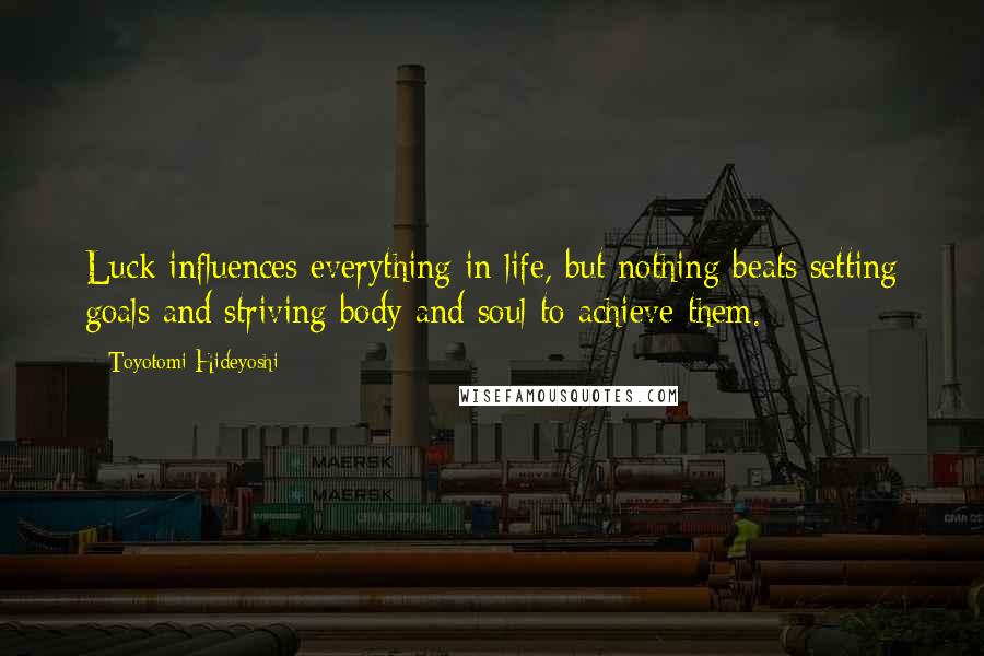 Toyotomi Hideyoshi Quotes: Luck influences everything in life, but nothing beats setting goals and striving body and soul to achieve them.