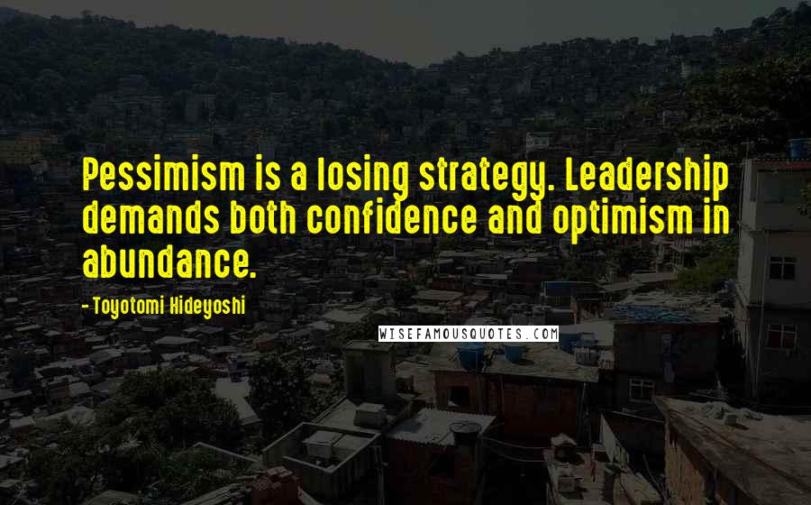 Toyotomi Hideyoshi Quotes: Pessimism is a losing strategy. Leadership demands both confidence and optimism in abundance.